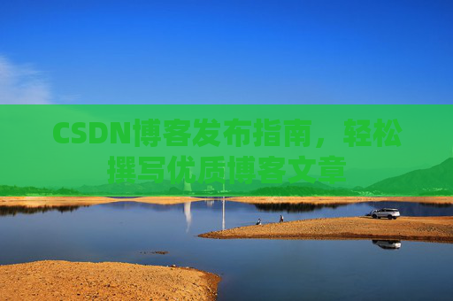 CSDN博客发布指南，轻松撰写优质博客文章